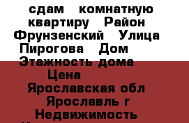 сдам 1-комнатную квартиру › Район ­ Фрунзенский › Улица ­ Пирогова › Дом ­ 23 › Этажность дома ­ 9 › Цена ­ 12 000 - Ярославская обл., Ярославль г. Недвижимость » Квартиры аренда   . Ярославская обл.,Ярославль г.